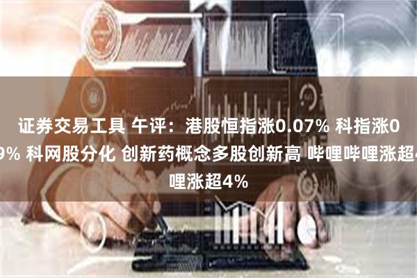 证券交易工具 午评：港股恒指涨0.07% 科指涨0.29% 科网股分化 创新药概念多股创新高 哔哩哔哩涨超4%