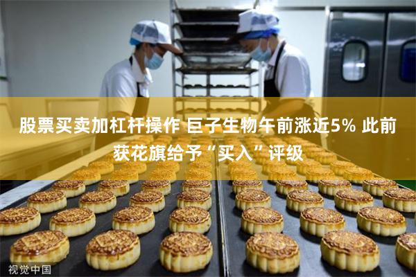 股票买卖加杠杆操作 巨子生物午前涨近5% 此前获花旗给予“买入”评级