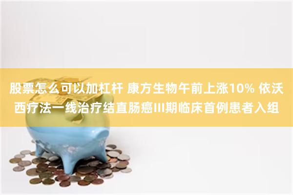 股票怎么可以加杠杆 康方生物午前上涨10% 依沃西疗法一线治疗结直肠癌III期临床首例患者入组