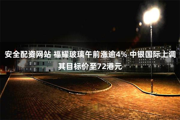 安全配资网站 福耀玻璃午前涨逾4% 中银国际上调其目标价至72港元