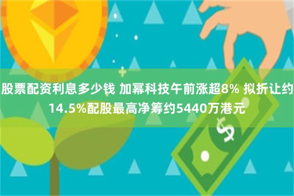 股票配资利息多少钱 加幂科技午前涨超8% 拟折让约14.5%配股最高净筹约5440万港元