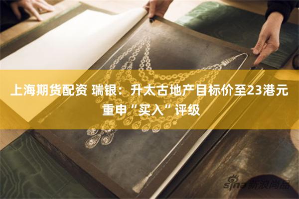 上海期货配资 瑞银：升太古地产目标价至23港元 重申“买入”评级