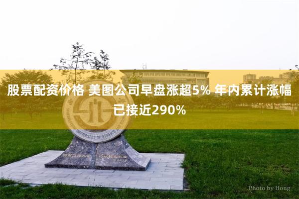 股票配资价格 美图公司早盘涨超5% 年内累计涨幅已接近290%
