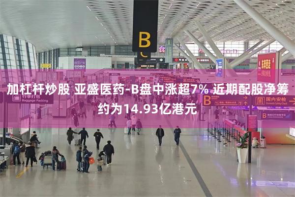 加杠杆炒股 亚盛医药-B盘中涨超7% 近期配股净筹约为14.93亿港元