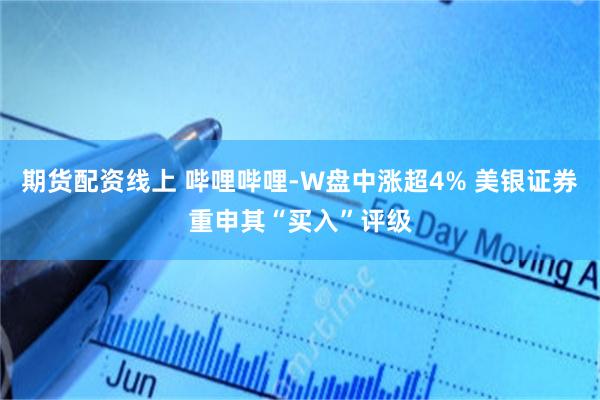 期货配资线上 哔哩哔哩-W盘中涨超4% 美银证券重申其“买入”评级