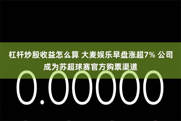 杠杆炒股收益怎么算 大麦娱乐早盘涨超7% 公司成为苏超球赛官方购票渠道