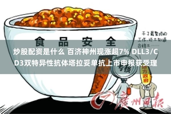 炒股配资是什么 百济神州现涨超7% DLL3/CD3双特异性抗体塔拉妥单抗上市申报获受理