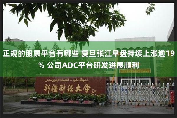 正规的股票平台有哪些 复旦张江早盘持续上涨逾19% 公司ADC平台研发进展顺利
