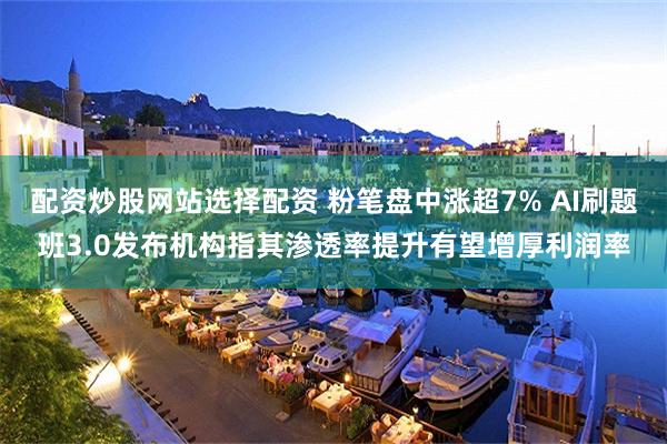 配资炒股网站选择配资 粉笔盘中涨超7% AI刷题班3.0发布机构指其渗透率提升有望增厚利润率