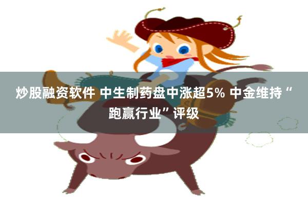 炒股融资软件 中生制药盘中涨超5% 中金维持“跑赢行业”评级