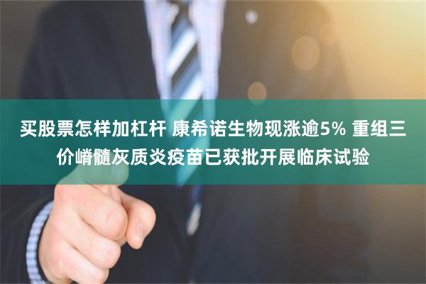 买股票怎样加杠杆 康希诺生物现涨逾5% 重组三价嵴髓灰质炎疫苗已获批开展临床试验