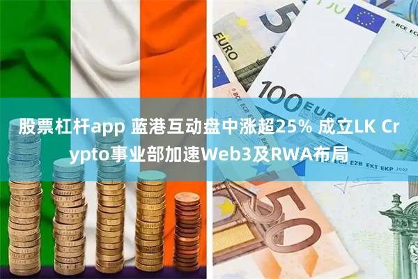 股票杠杆app 蓝港互动盘中涨超25% 成立LK Crypto事业部加速Web3及RWA布局