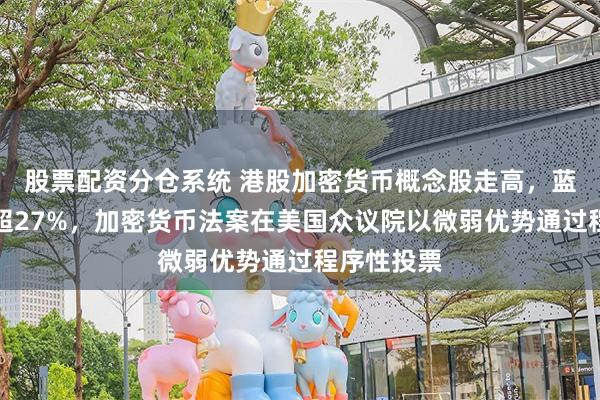 股票配资分仓系统 港股加密货币概念股走高，蓝港互动涨超27%，加密货币法案在美国众议院以微弱优势通过程序性投票