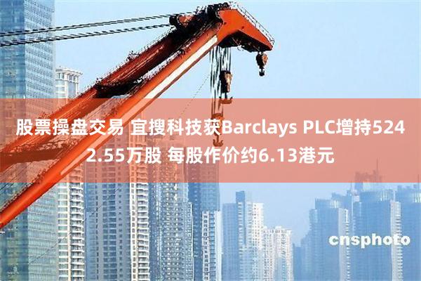 股票操盘交易 宜搜科技获Barclays PLC增持5242.55万股 每股作价约6.13港元