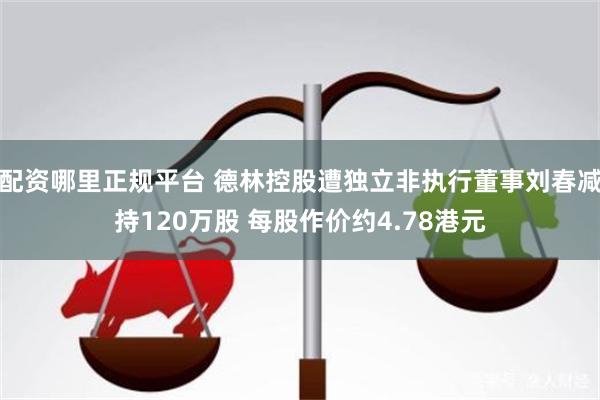 配资哪里正规平台 德林控股遭独立非执行董事刘春减持120万股 每股作价约4.78港元