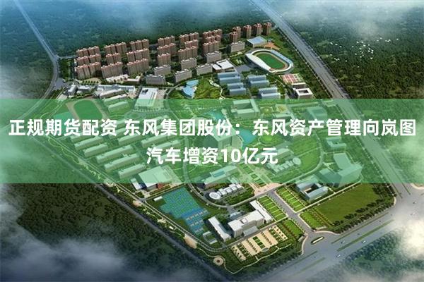 正规期货配资 东风集团股份：东风资产管理向岚图汽车增资10亿元