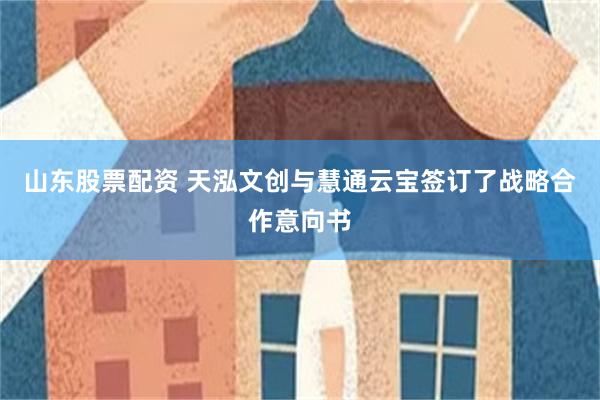 山东股票配资 天泓文创与慧通云宝签订了战略合作意向书