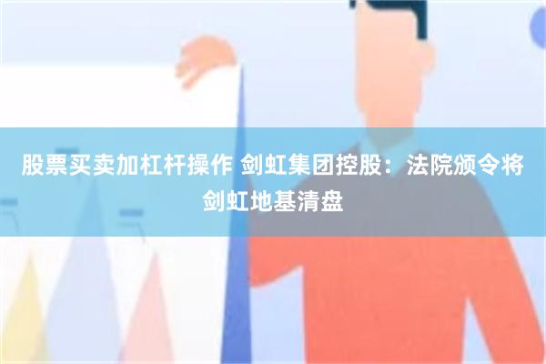 股票买卖加杠杆操作 剑虹集团控股：法院颁令将剑虹地基清盘
