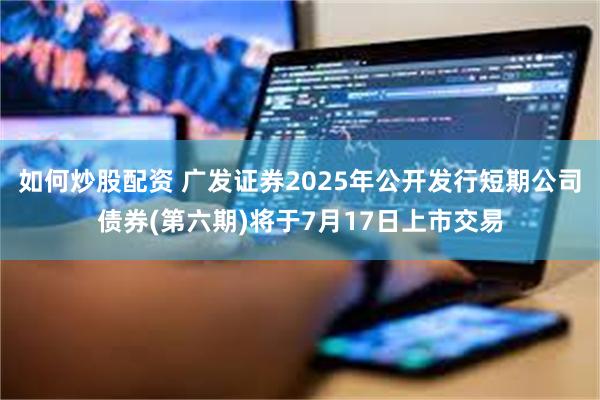 如何炒股配资 广发证券2025年公开发行短期公司债券(第六期)将于7月17日上市交易