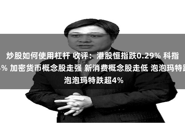 炒股如何使用杠杆 收评：港股恒指跌0.29% 科指跌0.24% 加密货币概念股走强 新消费概念股走低 泡泡玛特跌超4%