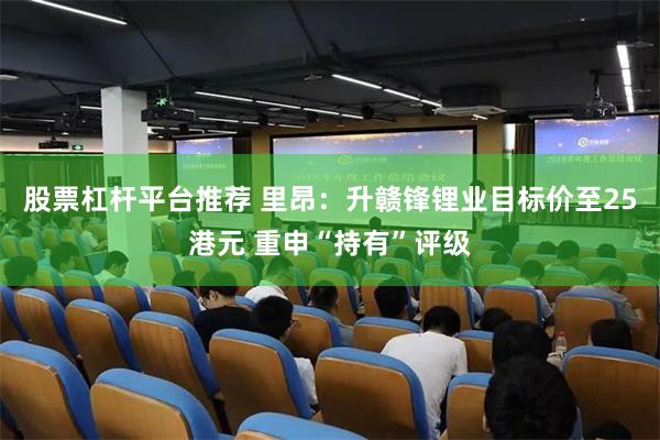股票杠杆平台推荐 里昂：升赣锋锂业目标价至25港元 重申“持有”评级