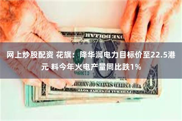 网上炒股配资 花旗：降华润电力目标价至22.5港元 料今年火电产量同比跌1%
