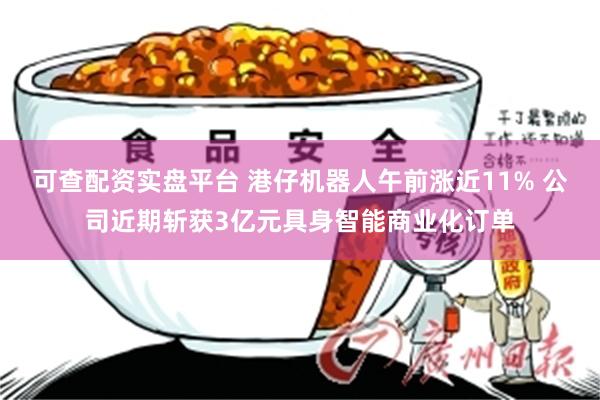可查配资实盘平台 港仔机器人午前涨近11% 公司近期斩获3亿元具身智能商业化订单