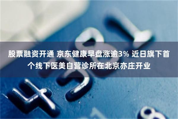 股票融资开通 京东健康早盘涨逾3% 近日旗下首个线下医美自营诊所在北京亦庄开业
