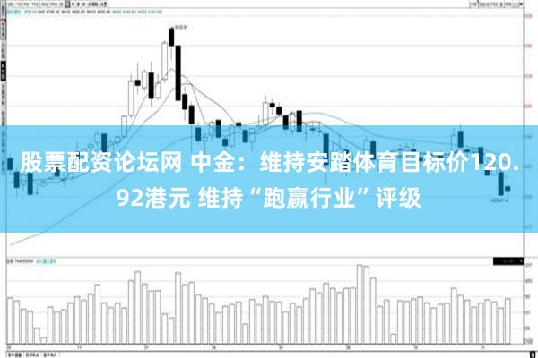 股票配资论坛网 中金：维持安踏体育目标价120.92港元 维持“跑赢行业”评级