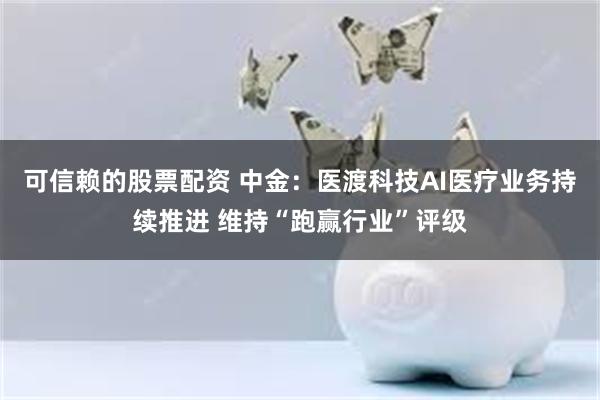可信赖的股票配资 中金：医渡科技AI医疗业务持续推进 维持“跑赢行业”评级