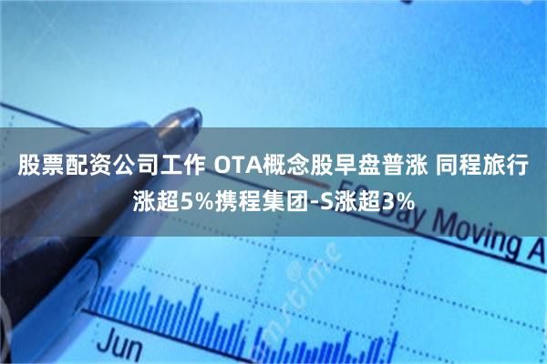 股票配资公司工作 OTA概念股早盘普涨 同程旅行涨超5%携程集团-S涨超3%