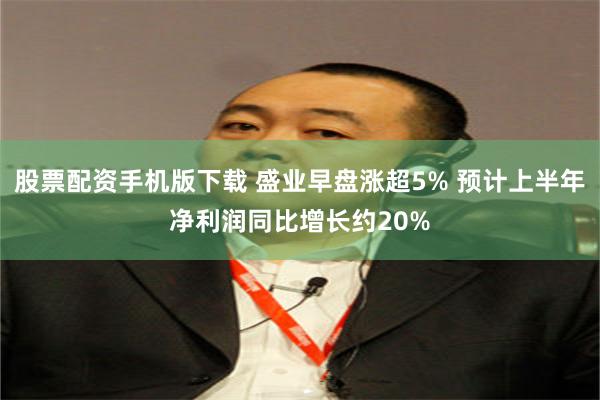 股票配资手机版下载 盛业早盘涨超5% 预计上半年净利润同比增长约20%