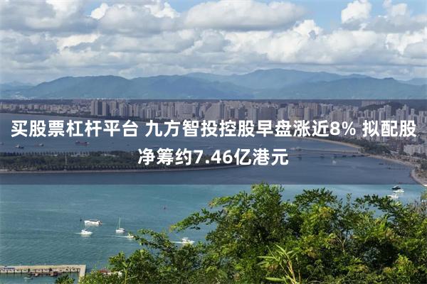 买股票杠杆平台 九方智投控股早盘涨近8% 拟配股净筹约7.46亿港元