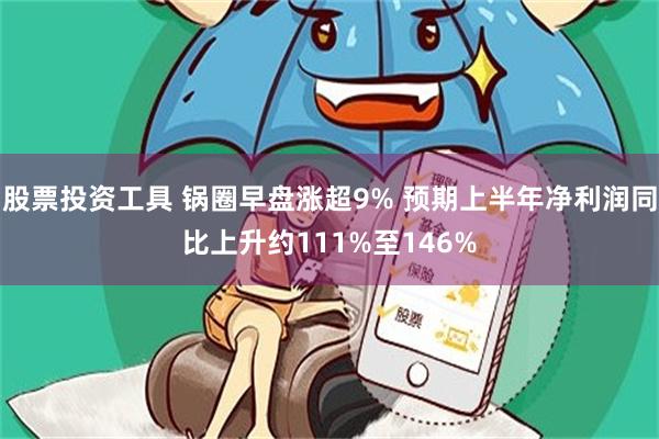 股票投资工具 锅圈早盘涨超9% 预期上半年净利润同比上升约111%至146%