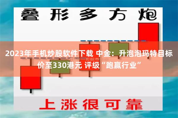 2023年手机炒股软件下载 中金：升泡泡玛特目标价至330港元 评级“跑赢行业”