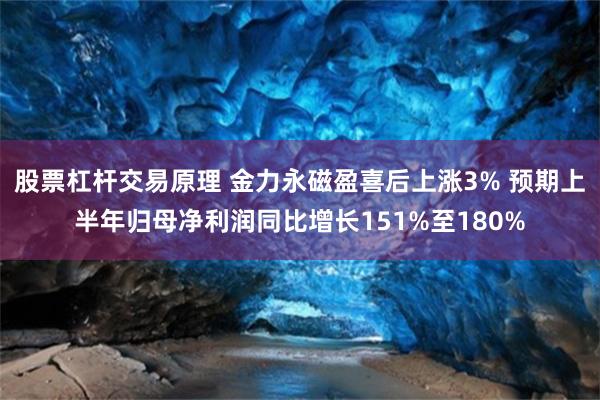 股票杠杆交易原理 金力永磁盈喜后上涨3% 预期上半年归母净利润同比增长151%至180%