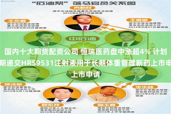 国内十大期货配资公司 恒瑞医药盘中涨超4% 计划近期递交HRS9531注射液用于长期体重管理新药上市申请