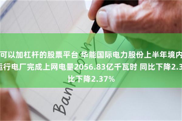可以加杠杆的股票平台 华能国际电力股份上半年境内各运行电厂完成上网电量2056.83亿千瓦时 同比下降2.37%