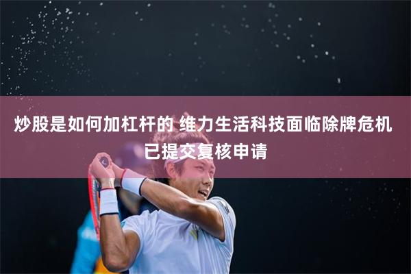 炒股是如何加杠杆的 维力生活科技面临除牌危机 已提交复核申请