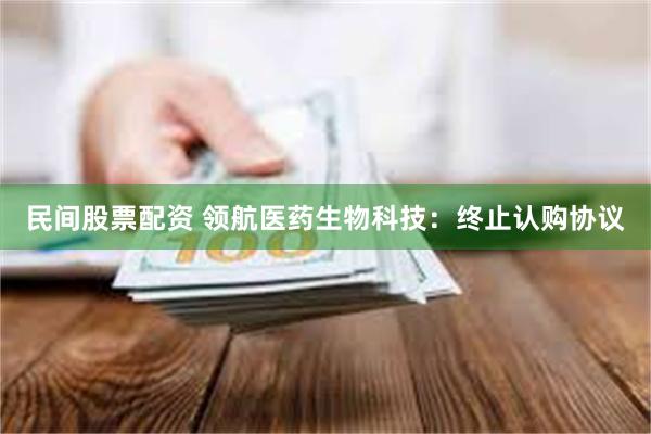 民间股票配资 领航医药生物科技：终止认购协议