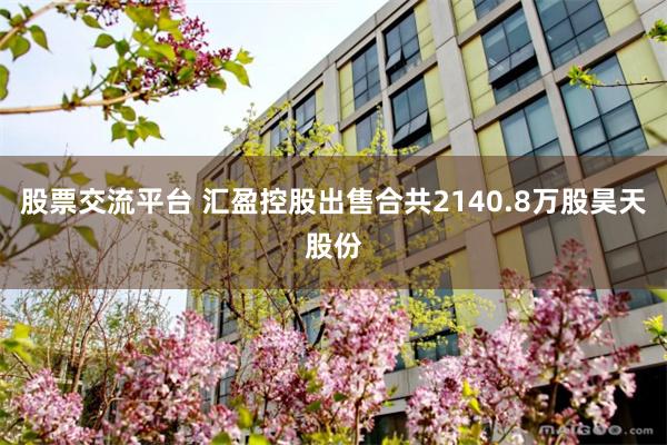 股票交流平台 汇盈控股出售合共2140.8万股昊天股份