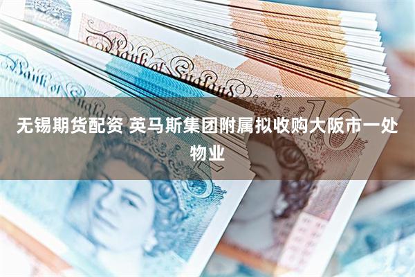 无锡期货配资 英马斯集团附属拟收购大阪市一处物业