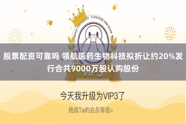股票配资可靠吗 领航医药生物科技拟折让约20%发行合共9000万股认购股份