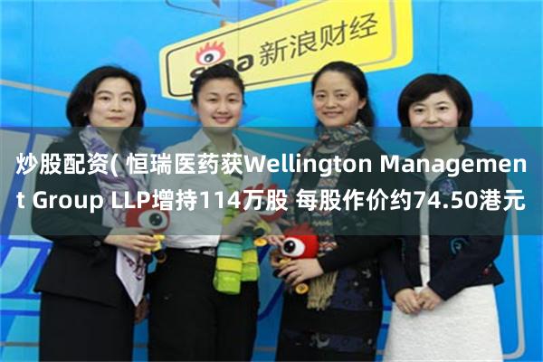 炒股配资( 恒瑞医药获Wellington Management Group LLP增持114万股 每股作价约74.50港元