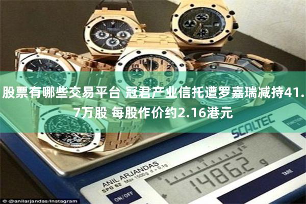 股票有哪些交易平台 冠君产业信托遭罗嘉瑞减持41.7万股 每股作价约2.16港元
