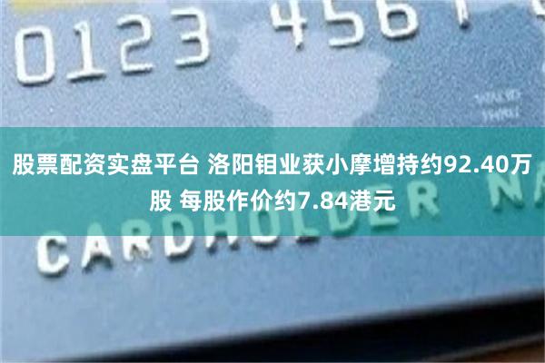 股票配资实盘平台 洛阳钼业获小摩增持约92.40万股 每股作价约7.84港元