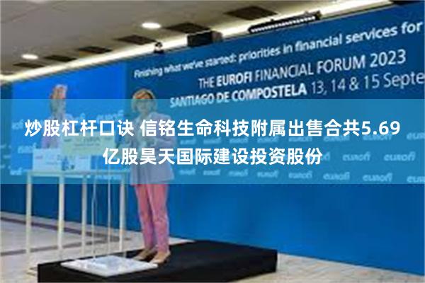 炒股杠杆口诀 信铭生命科技附属出售合共5.69亿股昊天国际建设投资股份