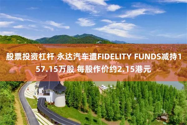 股票投资杠杆 永达汽车遭FIDELITY FUNDS减持157.15万股 每股作价约2.15港元