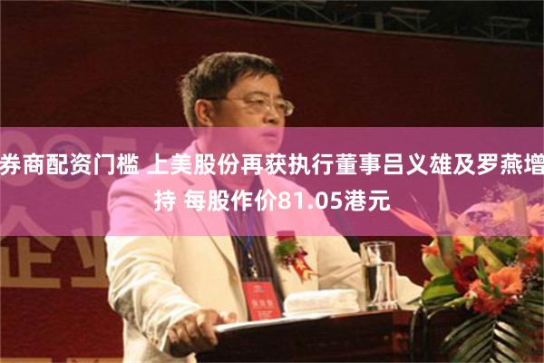 券商配资门槛 上美股份再获执行董事吕义雄及罗燕增持 每股作价81.05港元