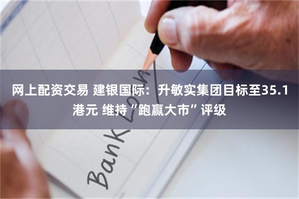 网上配资交易 建银国际：升敏实集团目标至35.1港元 维持“跑赢大市”评级